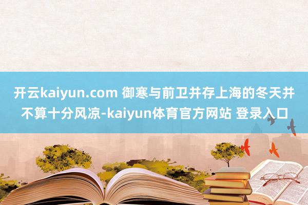 开云kaiyun.com 御寒与前卫并存上海的冬天并不算十分风凉-kaiyun体育官方网站 登录入口