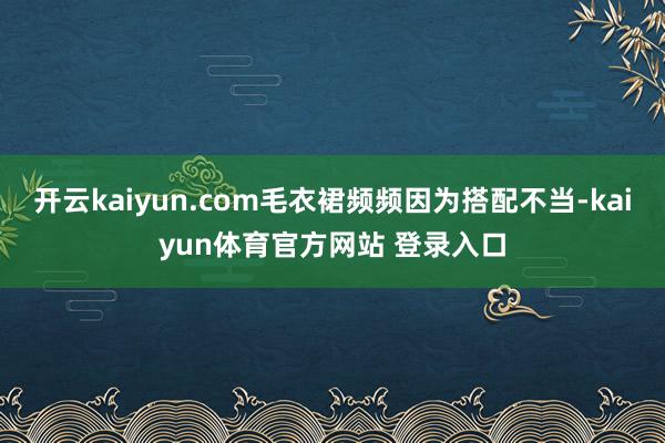 开云kaiyun.com毛衣裙频频因为搭配不当-kaiyun体育官方网站 登录入口