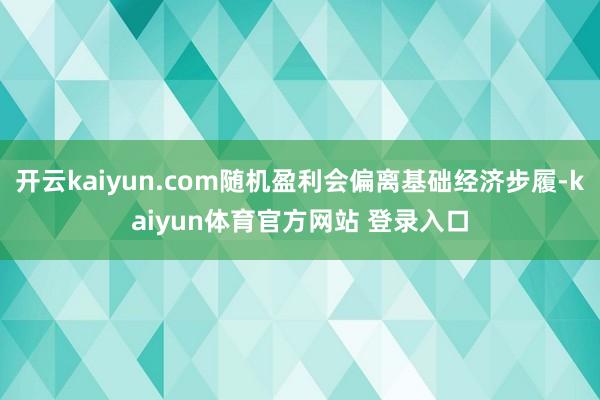 开云kaiyun.com随机盈利会偏离基础经济步履-kaiyun体育官方网站 登录入口