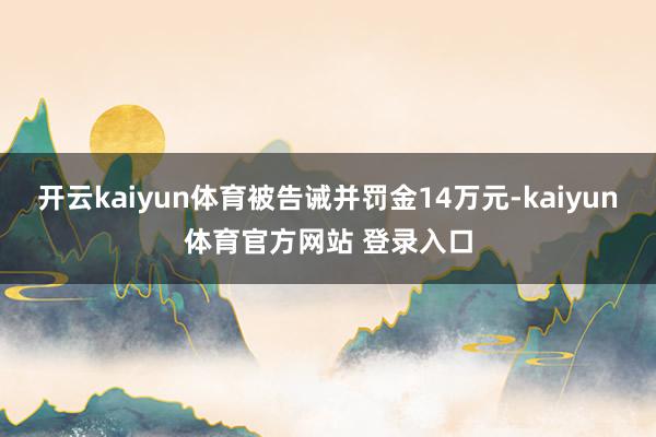 开云kaiyun体育被告诫并罚金14万元-kaiyun体育官方网站 登录入口