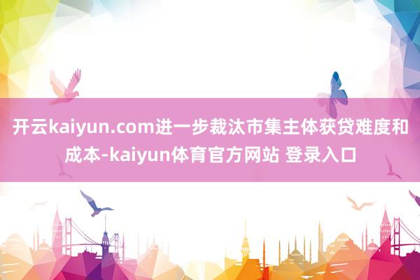 开云kaiyun.com进一步裁汰市集主体获贷难度和成本-kaiyun体育官方网站 登录入口