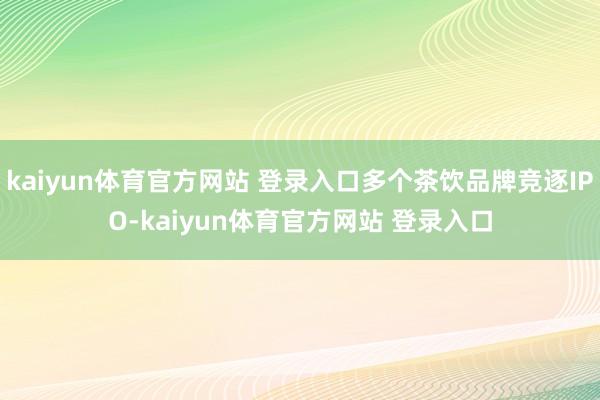 kaiyun体育官方网站 登录入口多个茶饮品牌竞逐IPO-kaiyun体育官方网站 登录入口