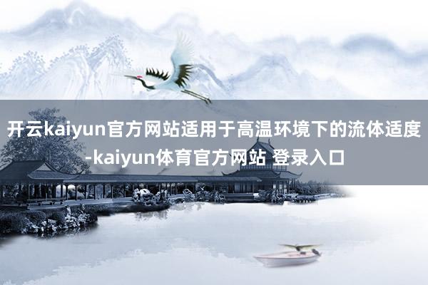 开云kaiyun官方网站适用于高温环境下的流体适度-kaiyun体育官方网站 登录入口