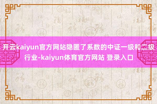开云kaiyun官方网站隐匿了系数的中证一级和二级行业-kaiyun体育官方网站 登录入口