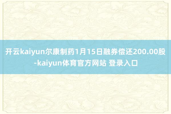 开云kaiyun尔康制药1月15日融券偿还200.00股-kaiyun体育官方网站 登录入口