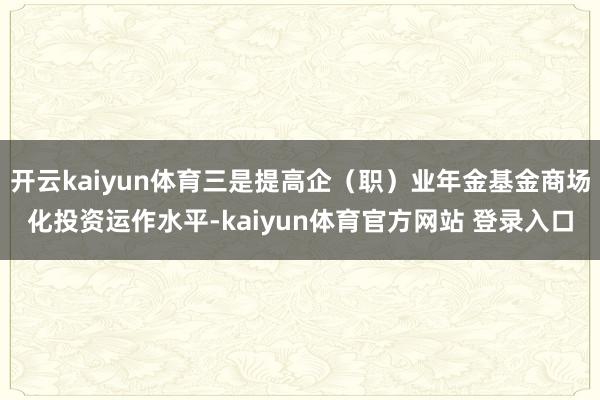 开云kaiyun体育三是提高企（职）业年金基金商场化投资运作水平-kaiyun体育官方网站 登录入口