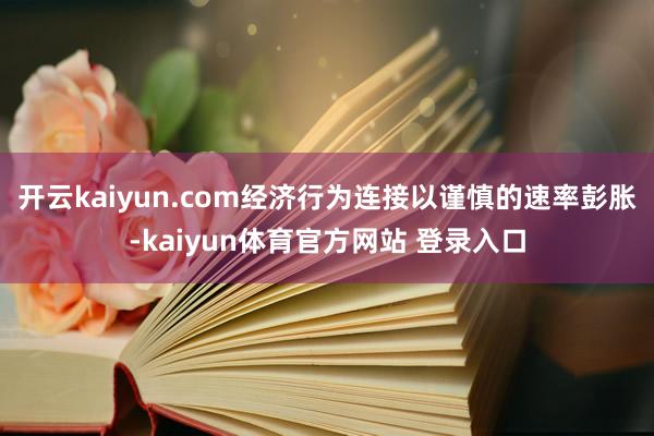 开云kaiyun.com经济行为连接以谨慎的速率彭胀-kaiyun体育官方网站 登录入口