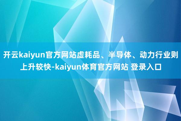 开云kaiyun官方网站虚耗品、半导体、动力行业则上升较快-kaiyun体育官方网站 登录入口