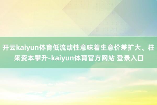 开云kaiyun体育低流动性意味着生意价差扩大、往来资本攀升-kaiyun体育官方网站 登录入口