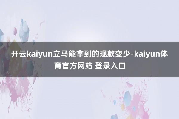 开云kaiyun立马能拿到的现款变少-kaiyun体育官方网站 登录入口