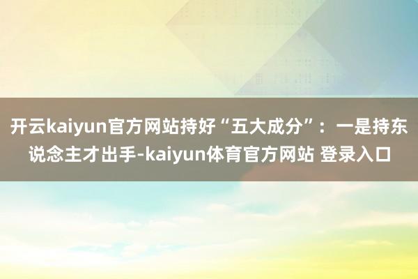 开云kaiyun官方网站持好“五大成分”：一是持东说念主才出手-kaiyun体育官方网站 登录入口