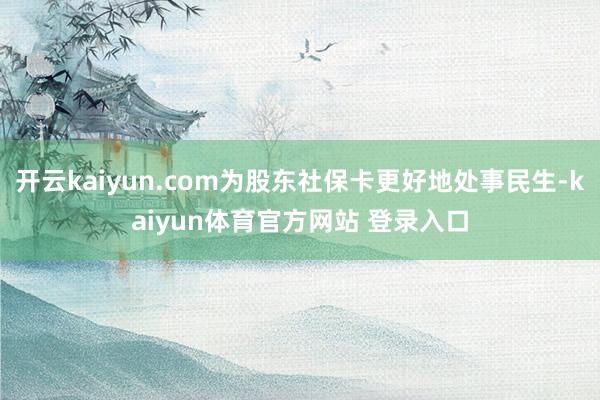 开云kaiyun.com为股东社保卡更好地处事民生-kaiyun体育官方网站 登录入口