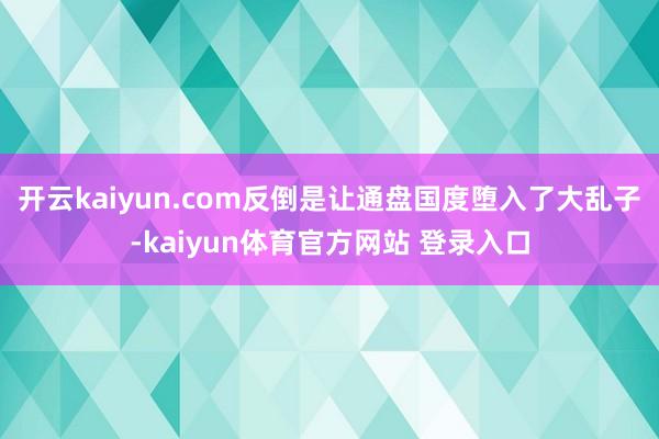 开云kaiyun.com反倒是让通盘国度堕入了大乱子-kaiyun体育官方网站 登录入口