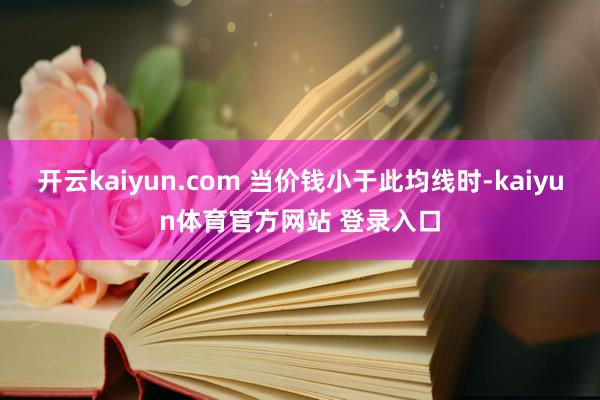 开云kaiyun.com 当价钱小于此均线时-kaiyun体育官方网站 登录入口