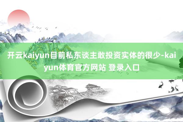 开云kaiyun目前私东谈主敢投资实体的很少-kaiyun体育官方网站 登录入口