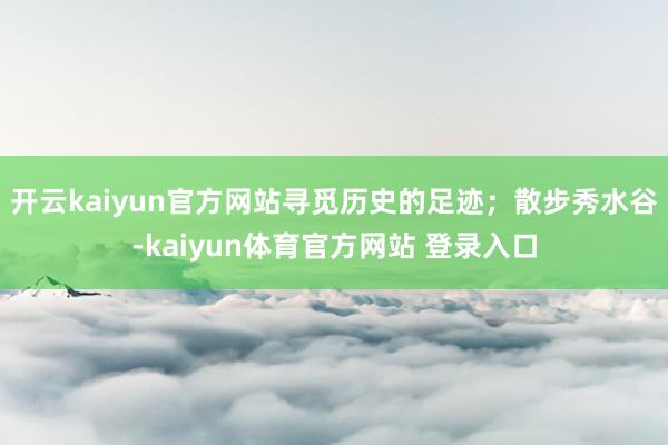 开云kaiyun官方网站寻觅历史的足迹；散步秀水谷-kaiyun体育官方网站 登录入口
