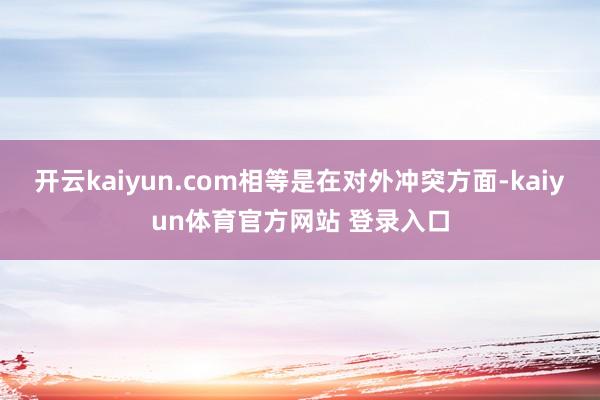 开云kaiyun.com相等是在对外冲突方面-kaiyun体育官方网站 登录入口