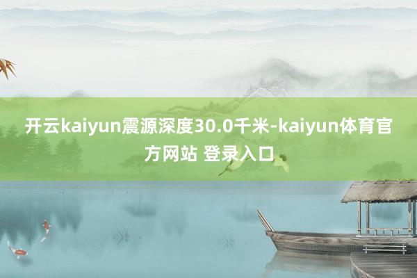 开云kaiyun震源深度30.0千米-kaiyun体育官方网站 登录入口