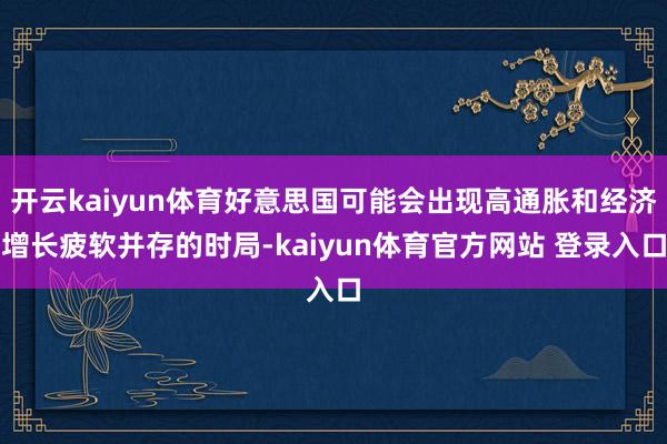 开云kaiyun体育好意思国可能会出现高通胀和经济增长疲软并存的时局-kaiyun体育官方网站 登录入口