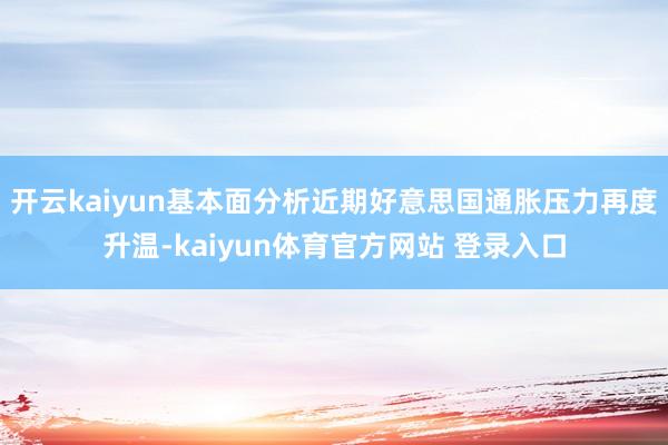 开云kaiyun基本面分析近期好意思国通胀压力再度升温-kaiyun体育官方网站 登录入口