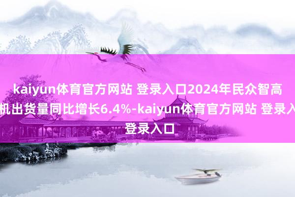 kaiyun体育官方网站 登录入口2024年民众智高手机出货量同比增长6.4%-kaiyun体育官方网站 登录入口