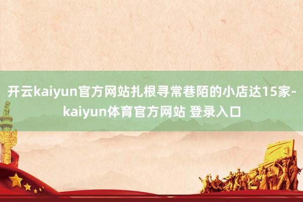 开云kaiyun官方网站扎根寻常巷陌的小店达15家-kaiyun体育官方网站 登录入口