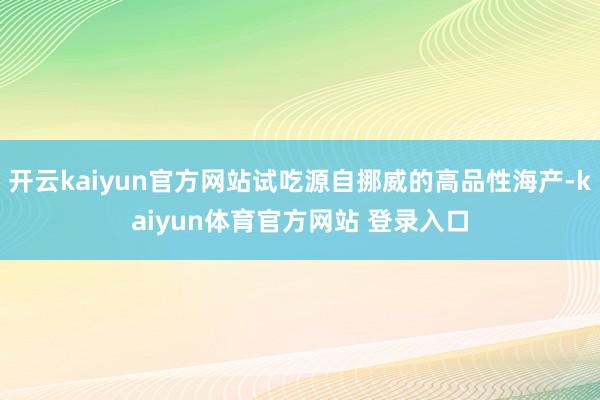 开云kaiyun官方网站试吃源自挪威的高品性海产-kaiyun体育官方网站 登录入口