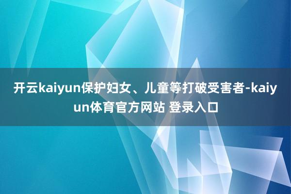 开云kaiyun保护妇女、儿童等打破受害者-kaiyun体育官方网站 登录入口