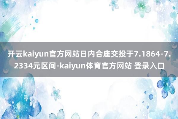 开云kaiyun官方网站日内合座交投于7.1864-7.2334元区间-kaiyun体育官方网站 登录入口