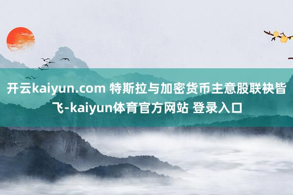 开云kaiyun.com 特斯拉与加密货币主意股联袂皆飞-kaiyun体育官方网站 登录入口