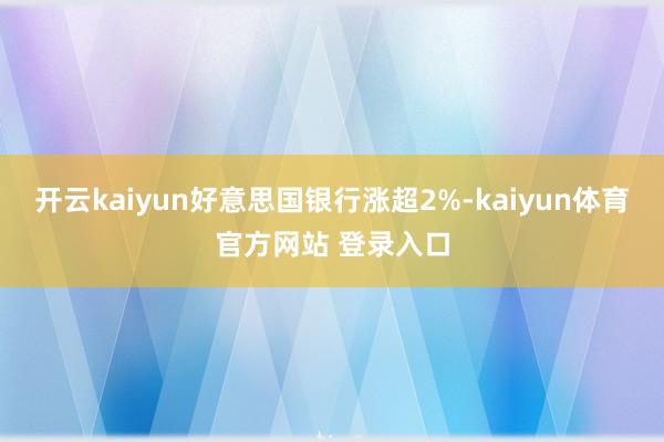 开云kaiyun好意思国银行涨超2%-kaiyun体育官方网站 登录入口