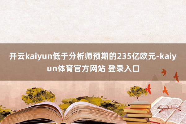 开云kaiyun低于分析师预期的235亿欧元-kaiyun体育官方网站 登录入口