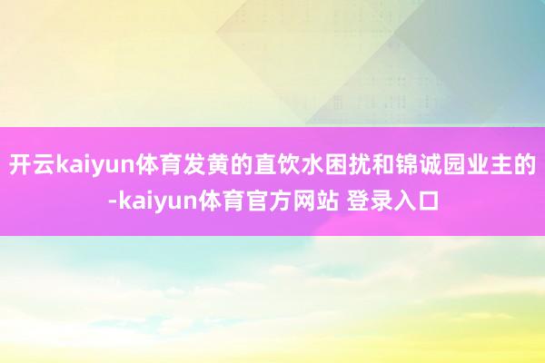 开云kaiyun体育发黄的直饮水困扰和锦诚园业主的-kaiyun体育官方网站 登录入口