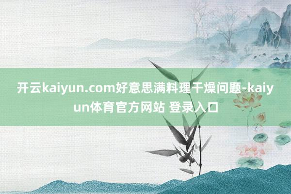 开云kaiyun.com好意思满料理干燥问题-kaiyun体育官方网站 登录入口