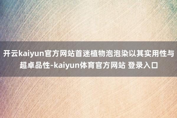 开云kaiyun官方网站首迷植物泡泡染以其实用性与超卓品性-kaiyun体育官方网站 登录入口