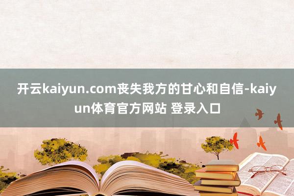 开云kaiyun.com丧失我方的甘心和自信-kaiyun体育官方网站 登录入口