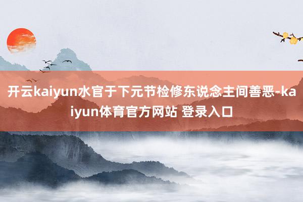 开云kaiyun水官于下元节检修东说念主间善恶-kaiyun体育官方网站 登录入口