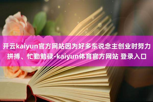 开云kaiyun官方网站因为好多东说念主创业时努力拼搏、忙勤勉碌-kaiyun体育官方网站 登录入口