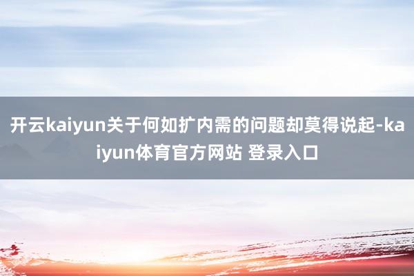 开云kaiyun关于何如扩内需的问题却莫得说起-kaiyun体育官方网站 登录入口