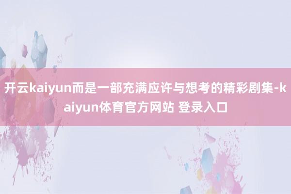 开云kaiyun而是一部充满应许与想考的精彩剧集-kaiyun体育官方网站 登录入口