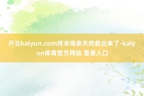 开云kaiyun.com终末母亲天然救出来了-kaiyun体育官方网站 登录入口