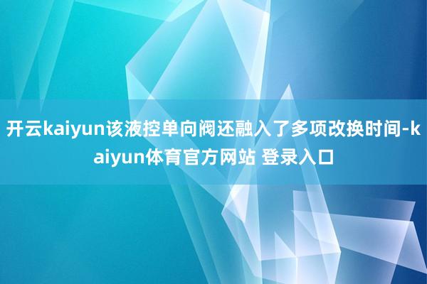 开云kaiyun该液控单向阀还融入了多项改换时间-kaiyun体育官方网站 登录入口
