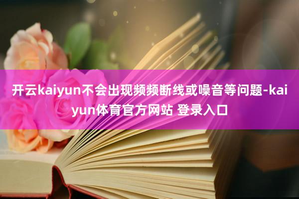 开云kaiyun不会出现频频断线或噪音等问题-kaiyun体育官方网站 登录入口