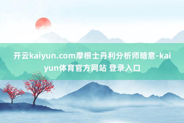 开云kaiyun.com　　摩根士丹利分析师暗意-kaiyun体育官方网站 登录入口