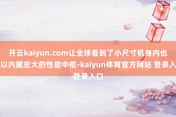 开云kaiyun.com让全球看到了小尺寸机身内也可以内藏宏大的性能中枢-kaiyun体育官方网站 登录入口
