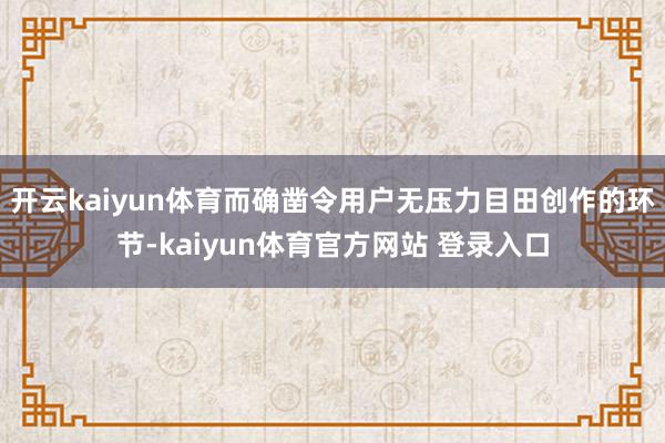 开云kaiyun体育而确凿令用户无压力目田创作的环节-kaiyun体育官方网站 登录入口