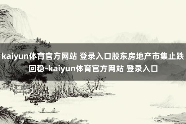 kaiyun体育官方网站 登录入口股东房地产市集止跌回稳-kaiyun体育官方网站 登录入口