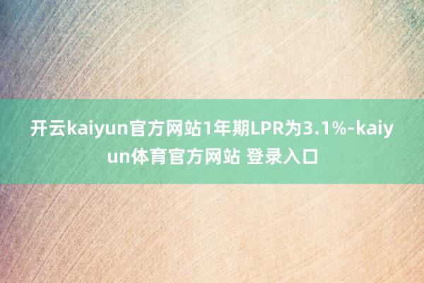 开云kaiyun官方网站1年期LPR为3.1%-kaiyun体育官方网站 登录入口