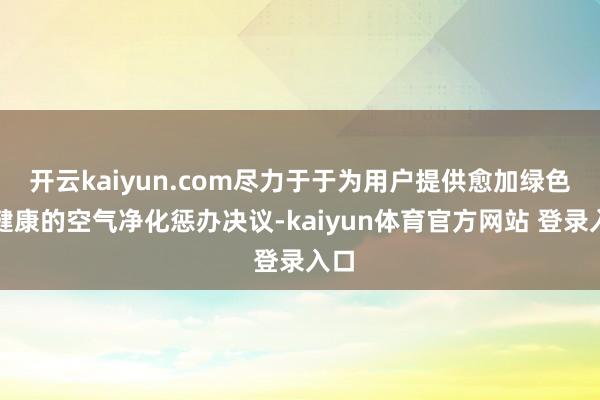 开云kaiyun.com尽力于于为用户提供愈加绿色、健康的空气净化惩办决议-kaiyun体育官方网站 登录入口