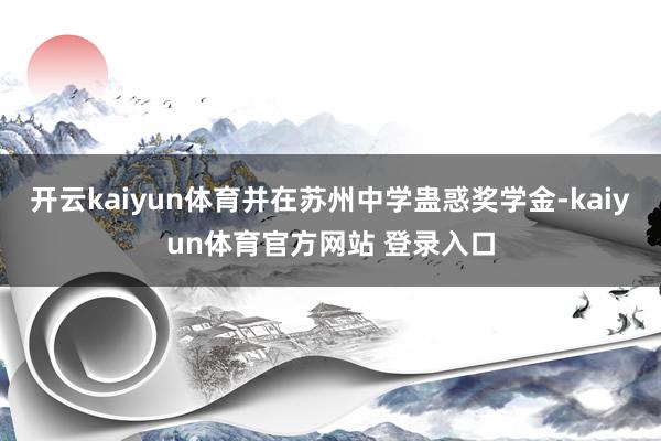 开云kaiyun体育并在苏州中学蛊惑奖学金-kaiyun体育官方网站 登录入口